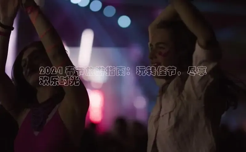 米乐m6易游网易2024 春节旅游指南：玩转佳节，尽享
欢乐时光