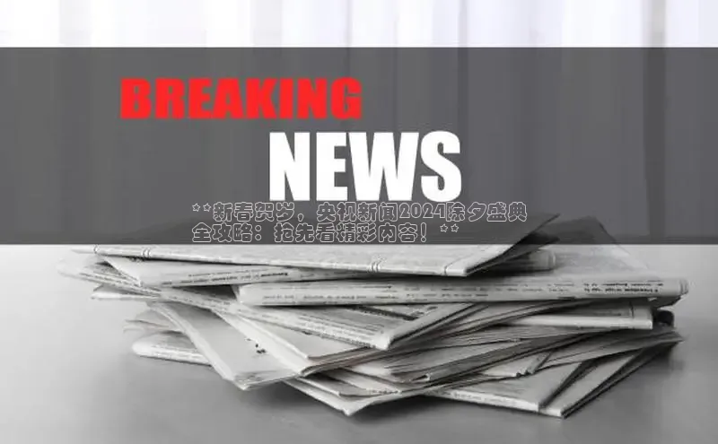 米乐yy易游体育交流app梯哥哥科技**新春贺岁，央视新闻2024除夕盛典
全攻略：抢先看精彩内容！**