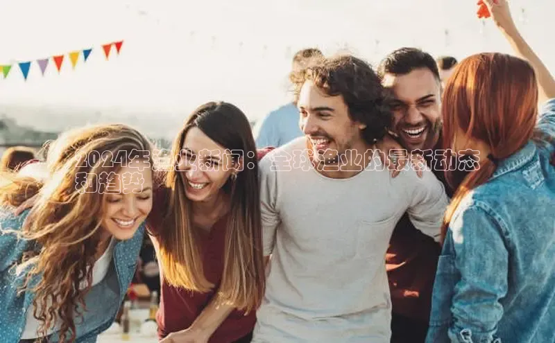 米乐yy易游体育交流app百度众测2024年渔业新闻：全球渔业的最新动态
和趋势