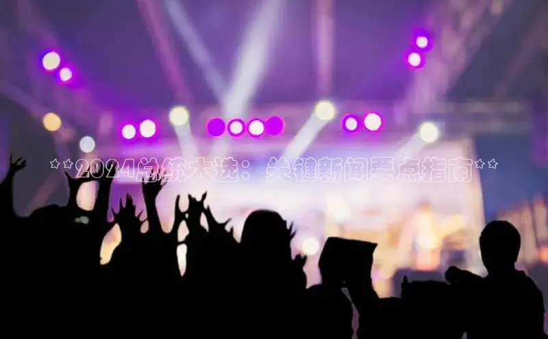 旧版米乐m6app下载普信公司**2024总统大选：关键新闻要点指南**