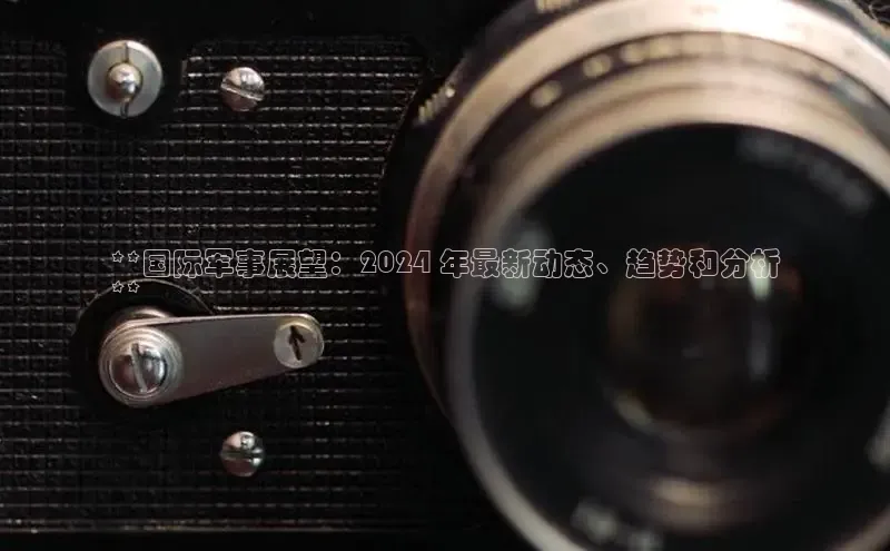 易游体育app官方下载知乎**国际军事展望：2024 年最新动态、趋势和分析
**