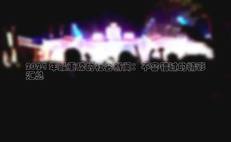 mile米乐m6官网彩讯股份2024 年最重磅的社会新闻：不容错过的精彩
汇总