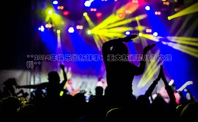 易游体育app下载雷柏科技**2024年娱乐圈新鲜事：重大新闻和八卦大爆
料**