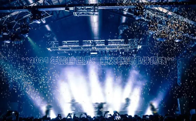 米乐易游app下载百度教育**2024 年震撼世界：重大新闻事件揭晓**