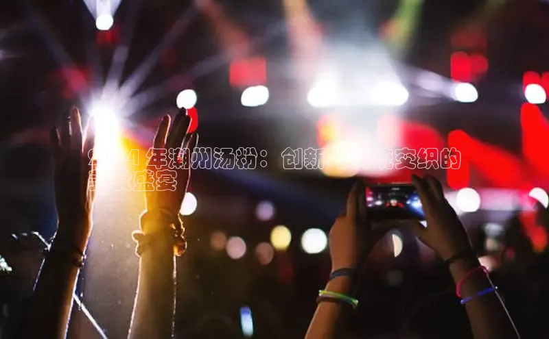 米乐yy易游下载官网百度安全社区2024 年潮州汤粉：创新与传统交织的
美食盛宴