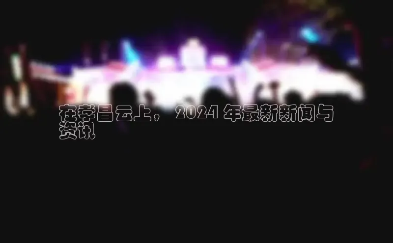 YY易游app猫眼在孝昌云上， 2024 年最新新闻与
资讯