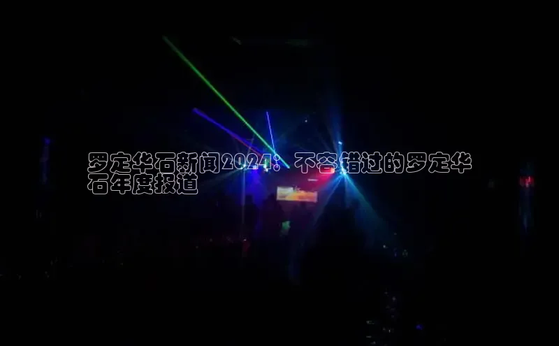 米乐m6易游百度游戏罗定华石新闻2024：不容错过的罗定华
石年度报道