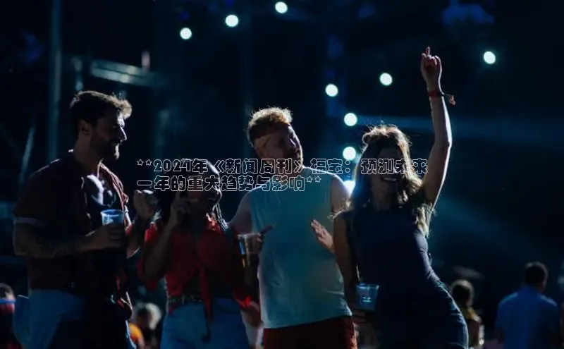 yy易游体育官网百度社团赞助平台**2024年《新闻周刊》福宝：预测未来
一年的重大趋势与影响**