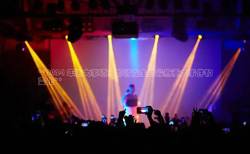 米乐yy易游下载官网百度安全社区**2024 年重大事项：即将发生的最新重大事件和
变化**