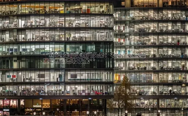 米乐·M6官网登录入口如流**2024 年仙居新闻头条：不容错过的仙
居最新动态和发展**