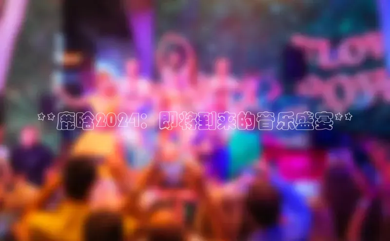 米乐YY易游ARGA公司**鹿晗2024：即将到来的音乐盛宴**