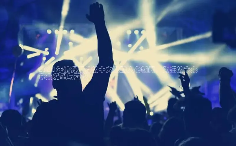 米乐·M6官网登录入口如流2024 年值得期待的十大激动人心新闻，为您的未来
带来希望与喜悦