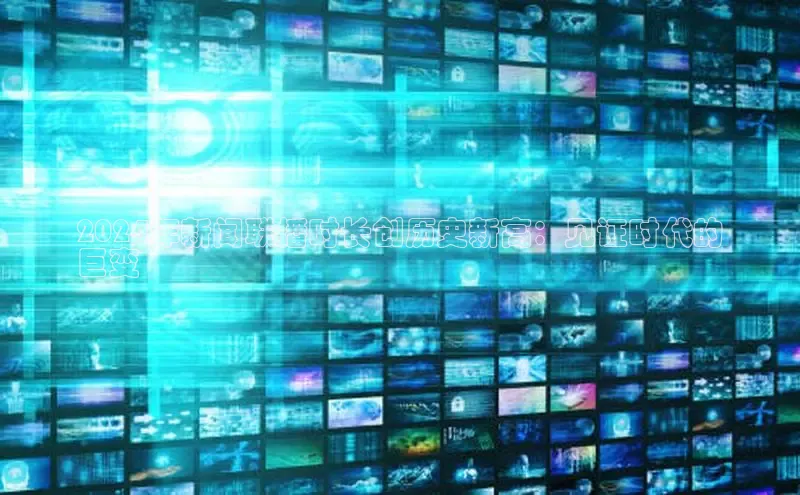 米乐易游app下载百度教育2024年新闻联播时长创历史新高：见证时代的
巨变