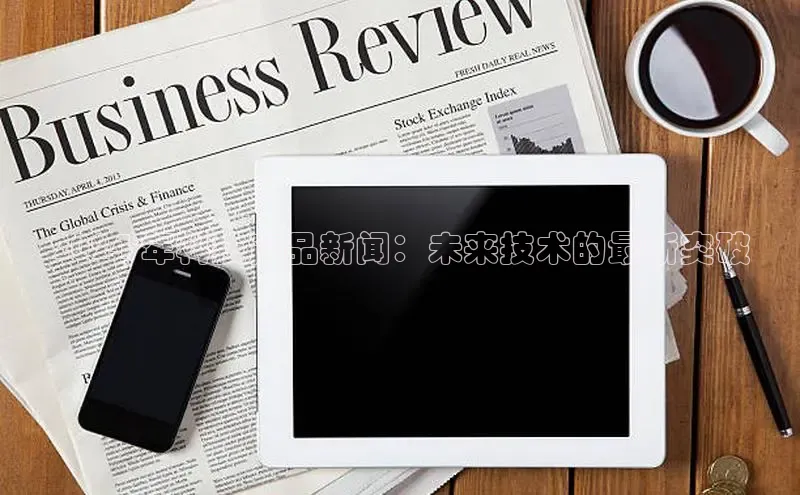 yy易游体育官网百度社团赞助平台2024 年科技产品新闻：未来技术的最新突破