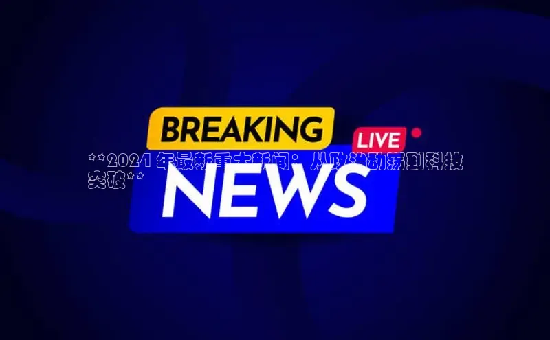 米乐yy易游体育百度游戏开放平台**2024 年最新重大新闻：从政治动荡到科技
突破**