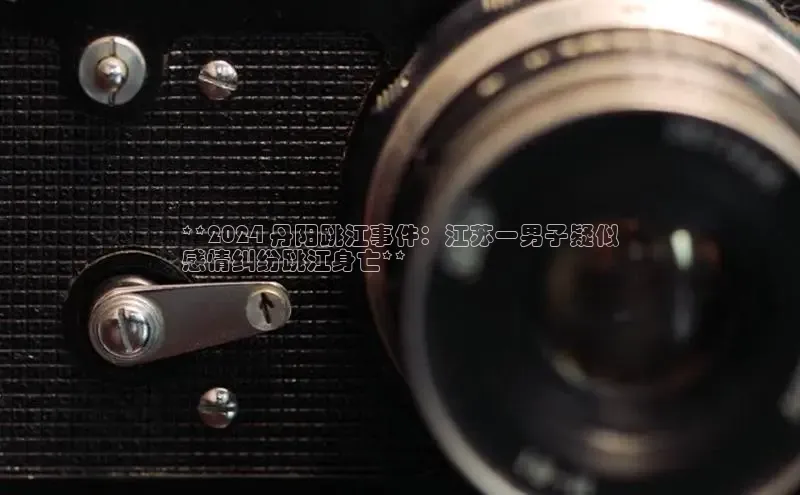 米乐m6易游58同城**2024 丹阳跳江事件：江苏一男子疑似
感情纠纷跳江身亡**