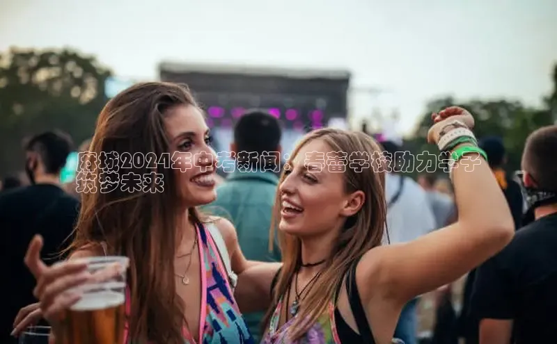 米乐m6yy易游百度手机助手麻城2024年中考新闻：春蕾学校助力学子
筑梦未来