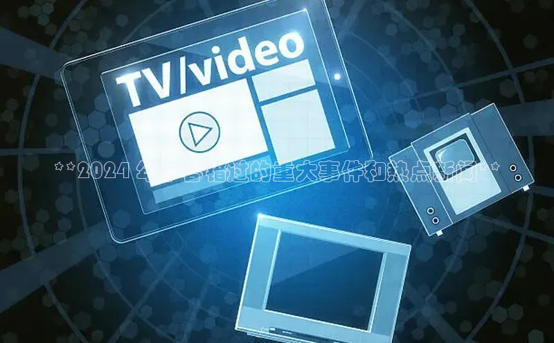 米乐易游app下载百度教育**2024 年不容错过的重大事件和热点新闻**