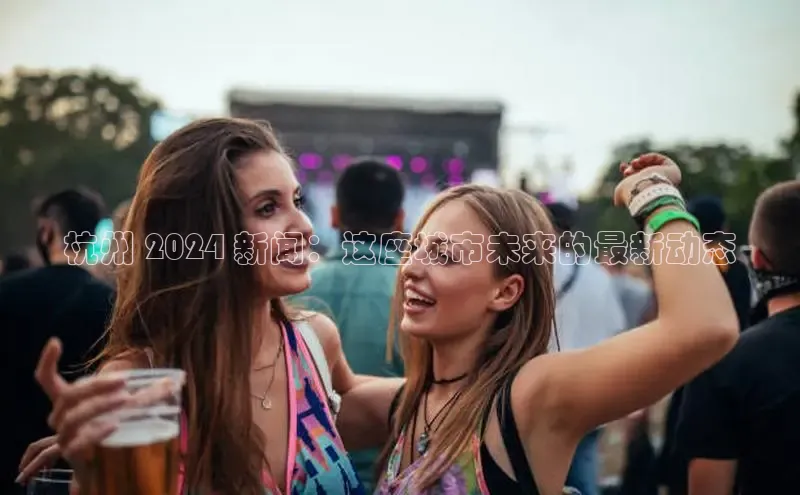 米乐yy易游体育官网度小满支付杭州 2024 新闻：这座城市未来的最新动态