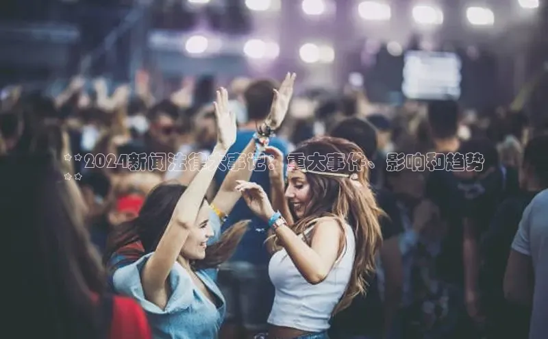 yy易游体育官网天键股份**2024新闻法律大事记：重大事件、影响和趋势
**