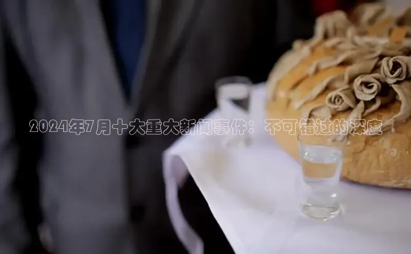 米乐·M6官网登录入口如流2024年7月十大重大新闻事件：不可错过的深度
