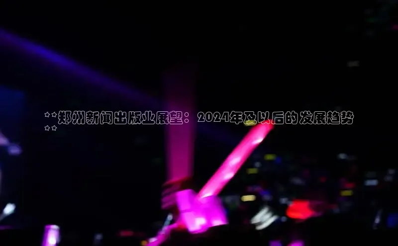 米乐m6小罗代言诸葛科技**郑州新闻出版业展望：2024年及以后的发展趋势
**