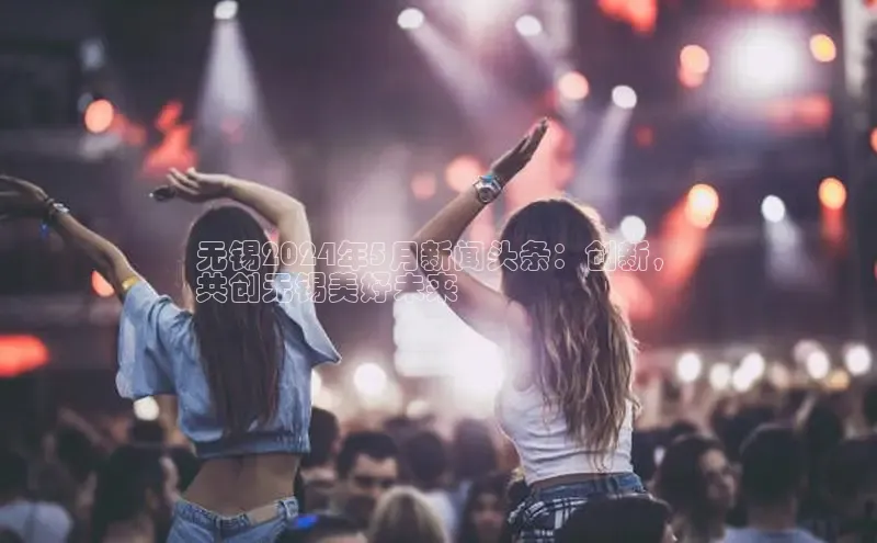 米乐易游app下载百度教育无锡2024年5月新闻头条：创新，
共创无锡美好未来