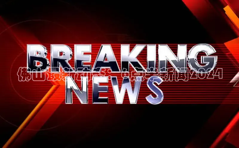 米乐YY易游下载百度网盘佛山最新动态：6点半新闻2024