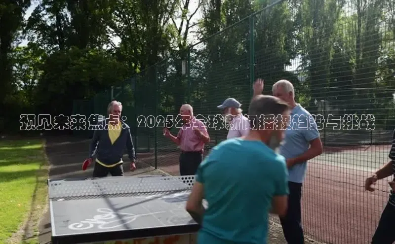 米乐m6官网app下载安卓百度识图预见未来焦点：2025年全球新闻播报趋势与挑战