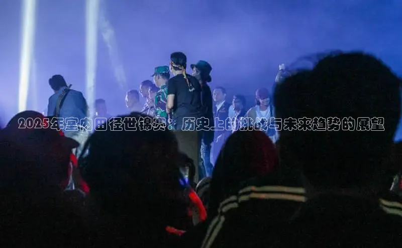 2025年室内田径世锦赛：历史上的挑战与未来趋势的展望