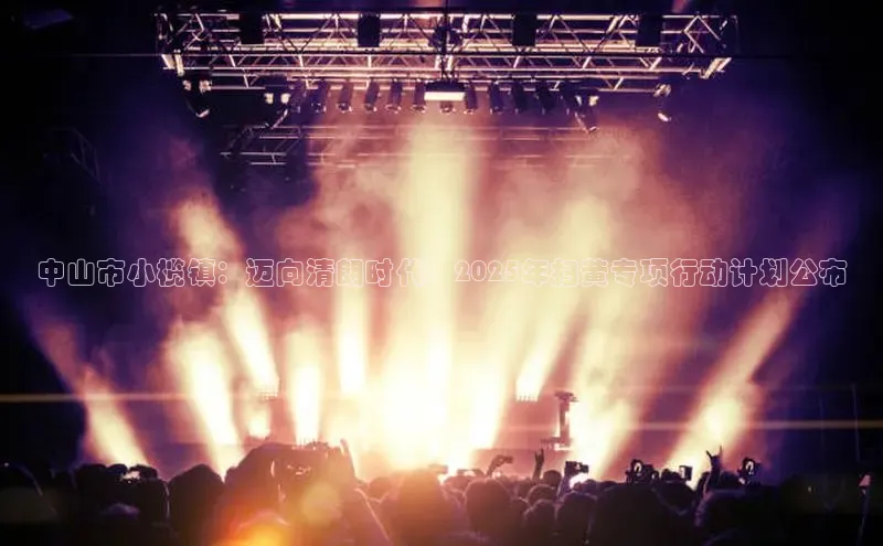 中山市小榄镇：迈向清朗时代，2025年扫黄专项行动计划公布